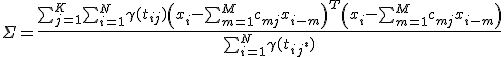 \textstyle\Sigma = \frac
{\sum_{j=1}^K \sum_{i=1}^N \gamma(t_{ij})\(x_i - \sum_{m=1}^Mc_{mj}x_{i-m}\)^T\(x_i - \sum_{m=1}^Mc_{mj}x_{i-m}\)}
{\sum_{i=1}^N \gamma(t_{ij^*})}